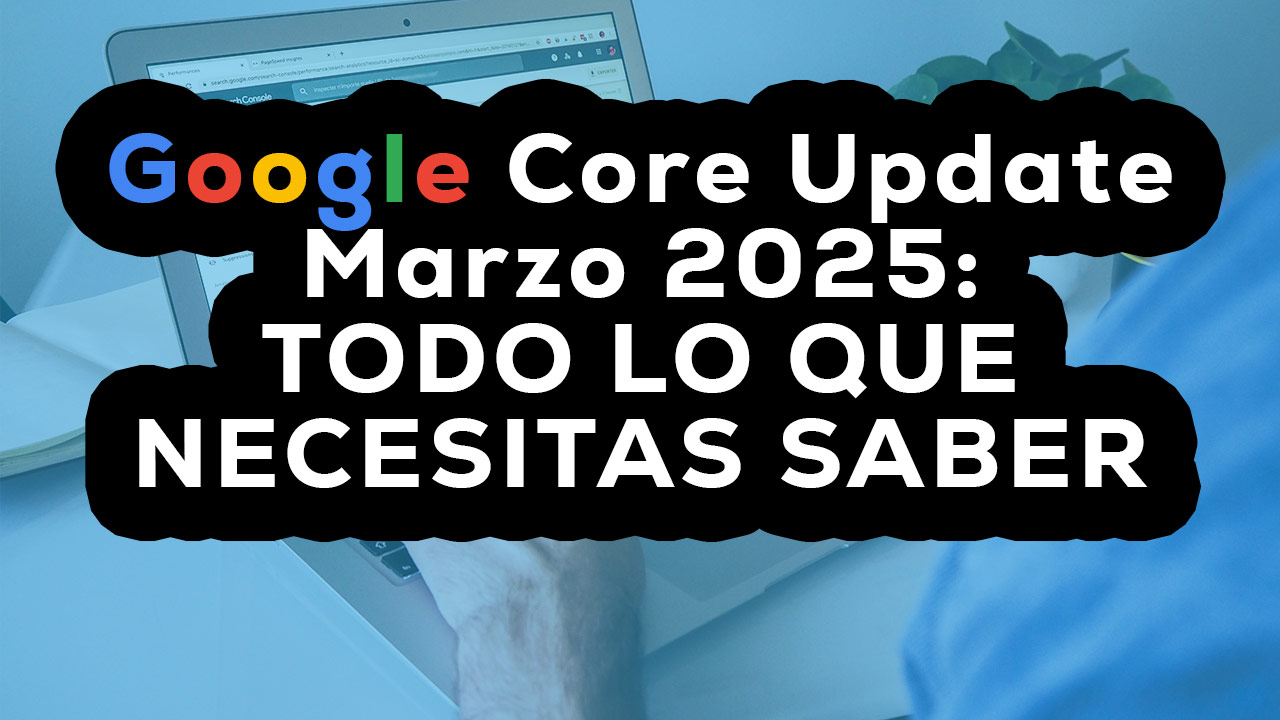 Google Core Update marzo 2025: Todo lo que necesitas saber
